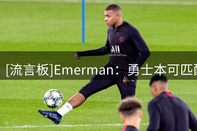[流言板]Emerman：勇士本可匹配76人报价，但与绿军谈判未能持续深入
